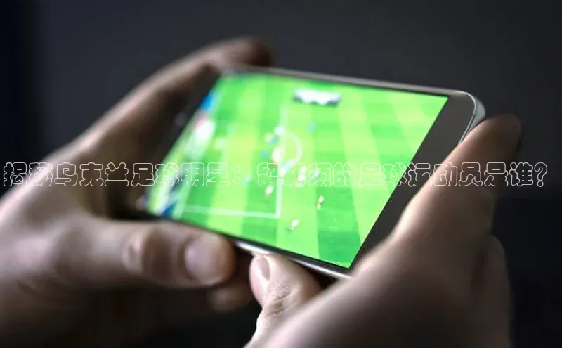 旧版米乐m6app下载普信公司揭秘乌克兰足球明星：留胡须的足球运动员是谁？