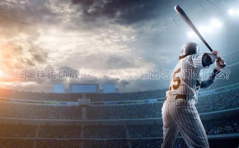 易游体育app官方下载百度手机卫士揭秘足球运动员7号，他们的最出名瞬间是什么？