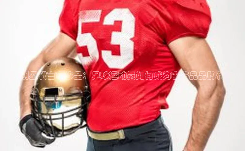 米乐m6网页版登录入口巴美列捷福足球明星代言奢侈品：足球运动员如何成为奢侈品品牌代言人