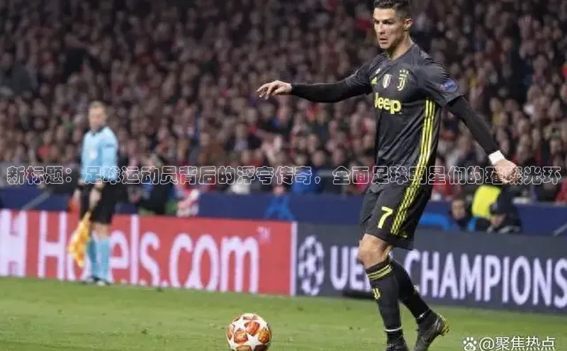 米乐m6yy易游阿里尔公司新标题：足球运动员背后的浮夸传奇，全面足球明星们的璀璨光环