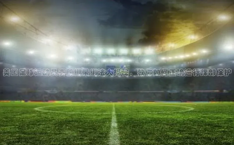 YY易游体育app下载百度取证美国足球运动员赛前绷带绑法大揭秘，教你如何正确进行踝部保护