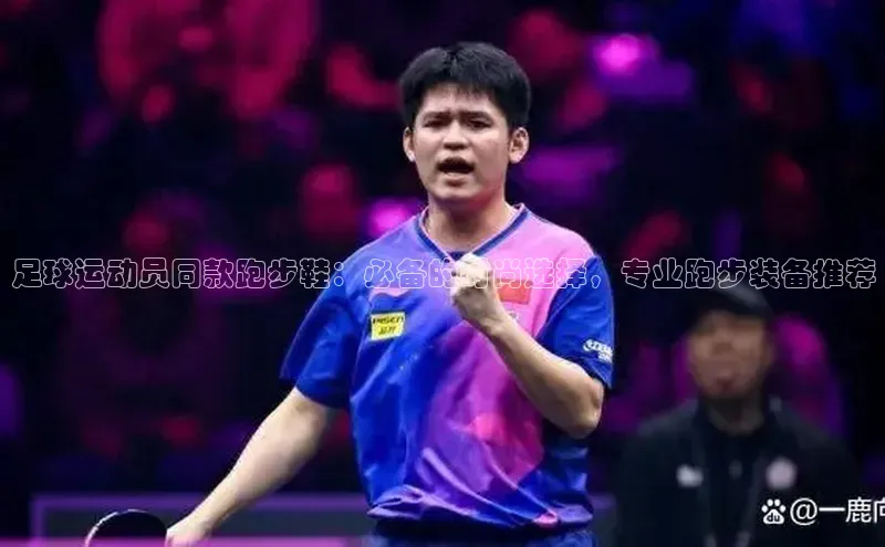 易游体育app官方下载滴滴出行足球运动员同款跑步鞋：必备的时尚选择，专业跑步装备推荐