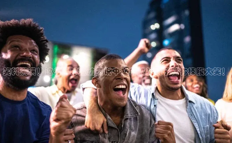 米乐yy易游体育官网顺丰笑料满满！这些足球运动员说中文的搞笑段子让你捧腹大笑！