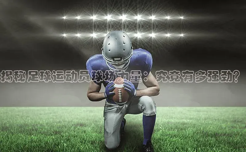 YY易游体育app下载百度取证揭秘足球运动员球场力量：究竟有多强劲？
