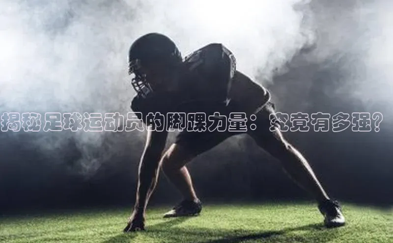 米乐yy易游体育App下载百家号揭秘足球运动员的脚踝力量：究竟有多强？
