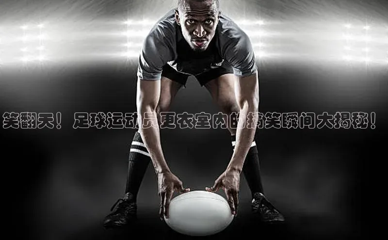 YY易游体育app下载百度取证笑翻天！足球运动员更衣室内的搞笑瞬间大揭秘！