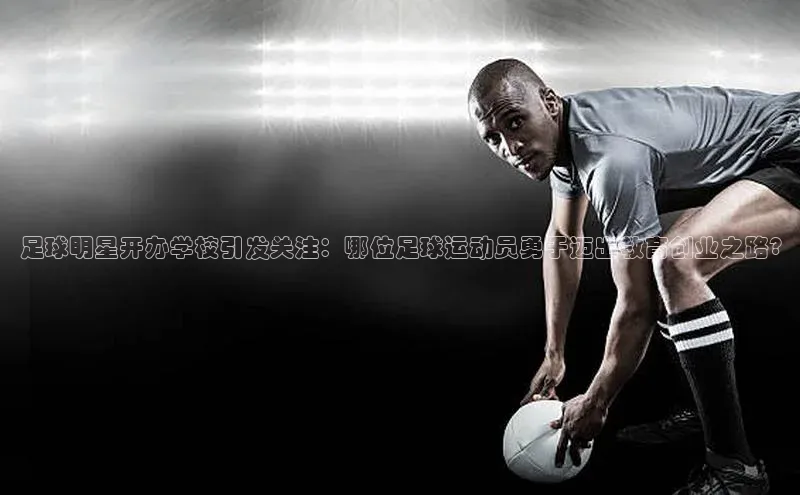 米乐yy易游体育交流app百度众测足球明星开办学校引发关注：哪位足球运动员勇于迈出教育创业之路?