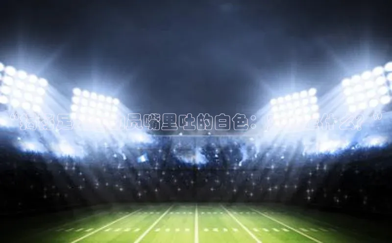 米乐yy易游体育一径科技“揭秘足球运动员嘴里吐的白色：究竟是什么？”