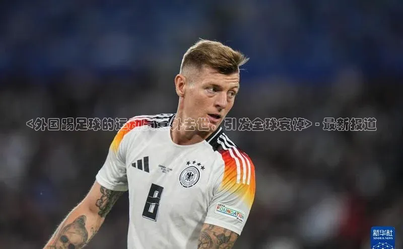 YY易游平台引力传媒<外国踢足球的运动员意外去世，引发全球哀悼> - 最新报道