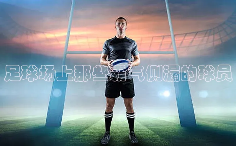 m6yy易游姚记科技足球场上那些霸气侧漏的球员