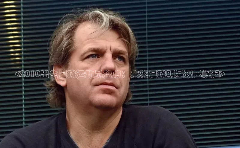 易游体育app下载宣亚国际<2010出生足球运动员盘点：未来足球明星现已崛起>