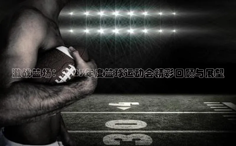 米乐m6官网app下载安卓百度识图激战篮场：2023年度篮球运动会精彩回顾与展望