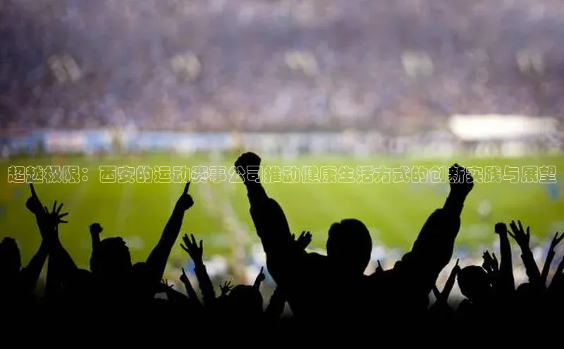 易游app官网登录入口百度技术学院超越极限：西安的运动赛事公司推动健康生活方式的创新实践与展望