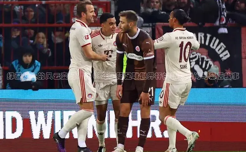 YY易游app遥望科技绿茵场上的风云变幻：2018年国际足联世界杯的精彩瞬间与幕后故事