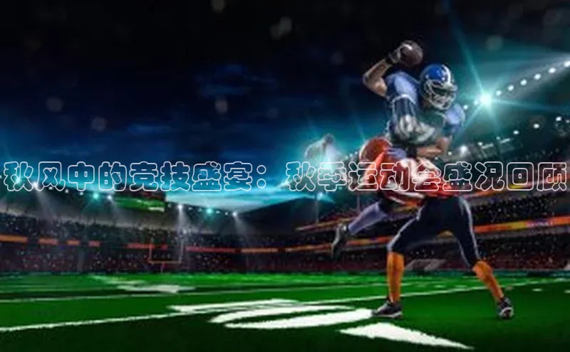 米乐m6易游百度游戏秋风中的竞技盛宴：秋季运动会盛况回顾