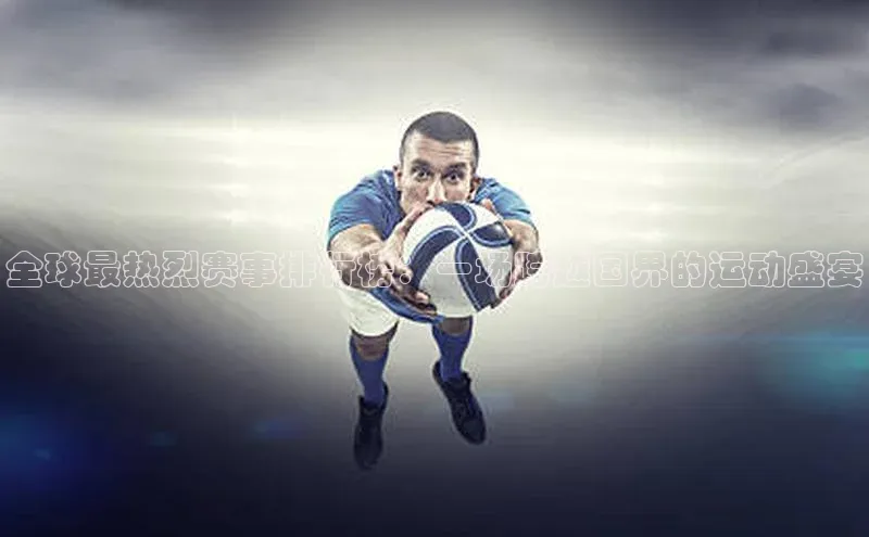 旧版米乐m6app下载普信公司全球最热烈赛事排行榜：一场跨越国界的运动盛宴