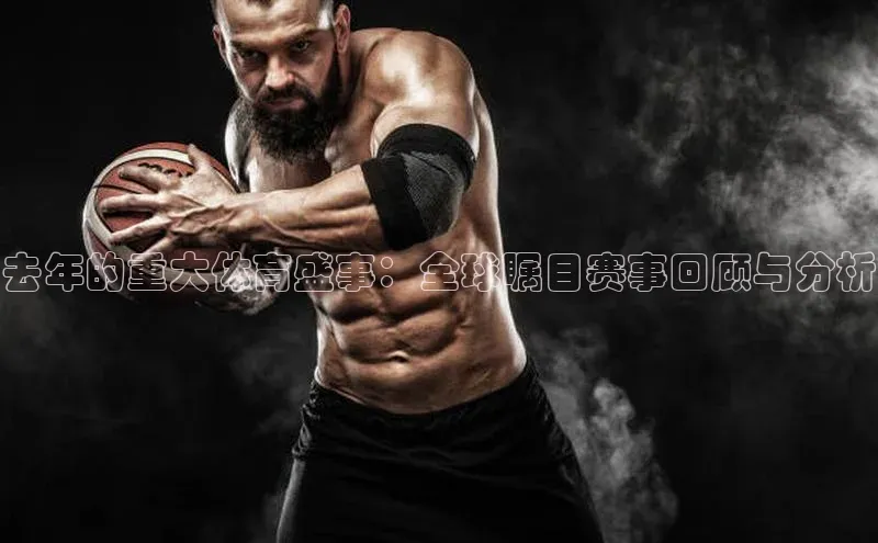 去年的重大体育盛事：全球瞩目赛事回顾与分析
