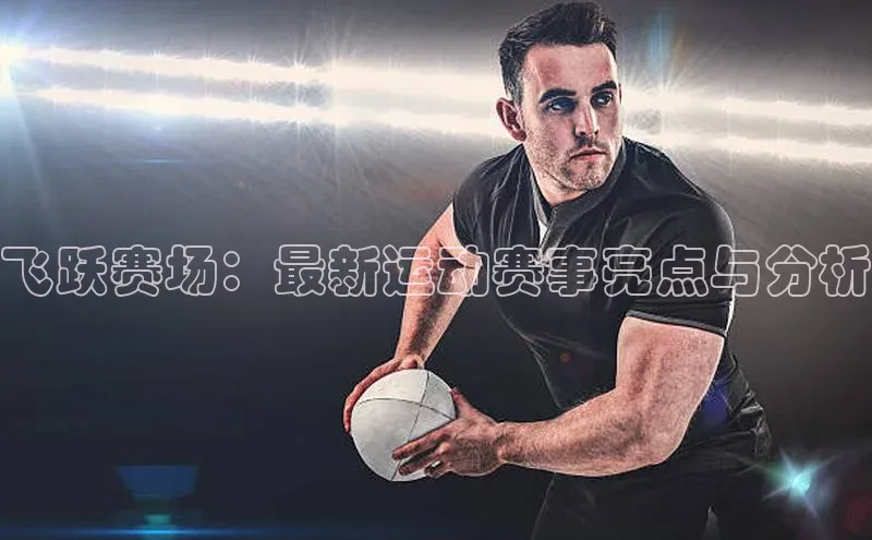 飞跃赛场：最新运动赛事亮点与分析