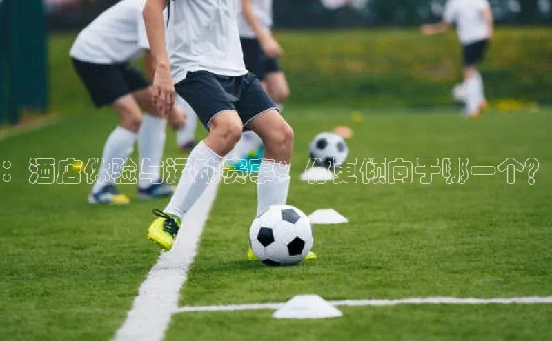 ：酒店体验与运动赛事：你更倾向于哪一个？