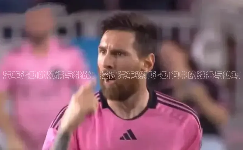 汽车运动的激情与挑战：探讨汽车赛事运动包中的装备与技巧
