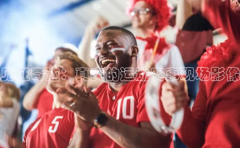 见证奇迹：真实的运动赛事现场影像
