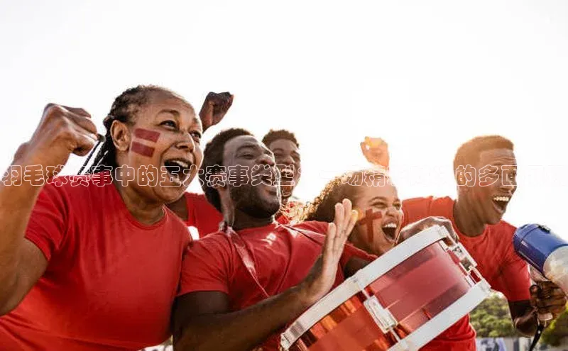 羽毛球赛事中的五大赛事类型：一场精彩对决的多面展现