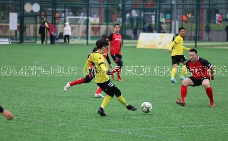 媒体指挥与创新：提升运动赛事转播效率的新策略