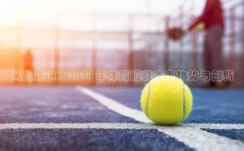 风尚竞速：2023年体育服装赛事趋势与创新