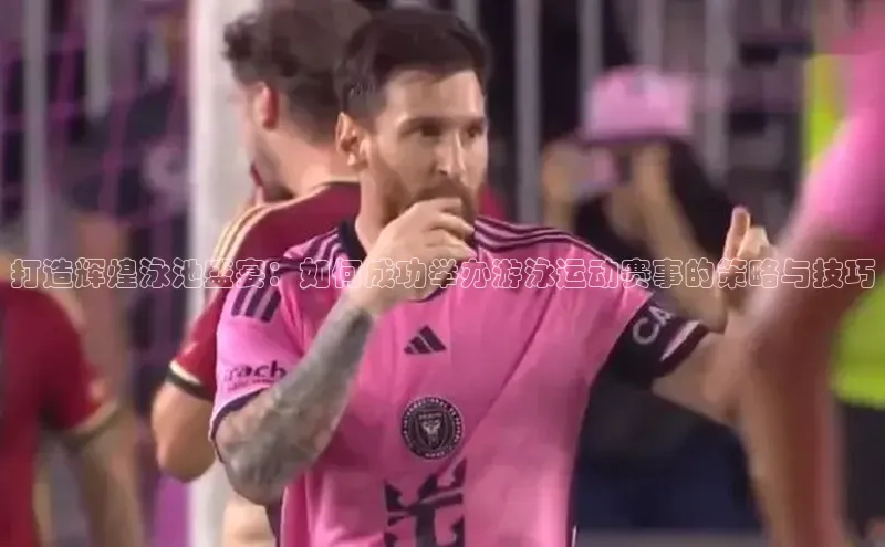 打造辉煌泳池盛宴：如何成功举办游泳运动赛事的策略与技巧