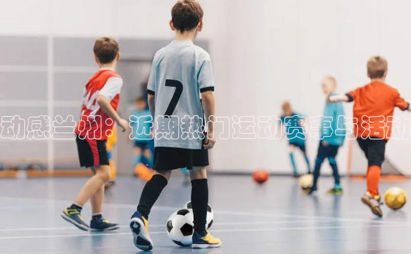 动感兰州：近期热门运动赛事与活动