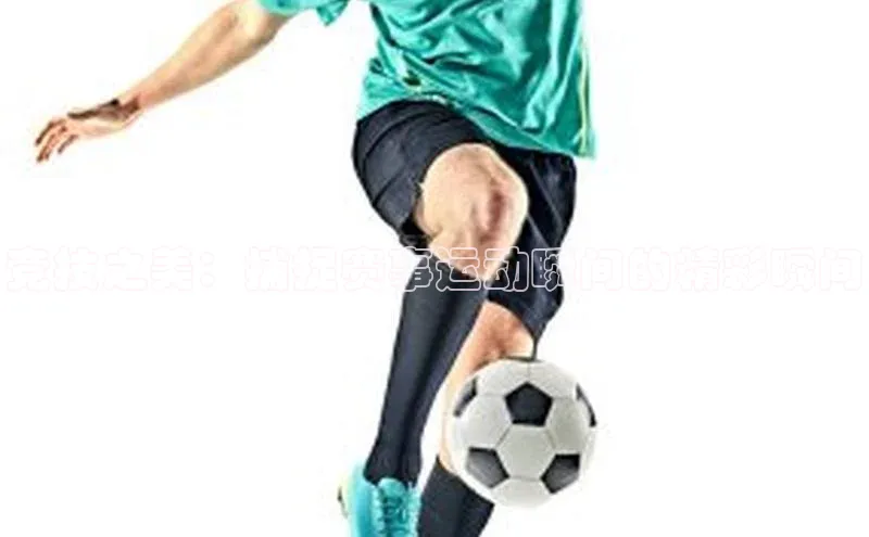 竞技之美：捕捉赛事运动瞬间的精彩瞬间