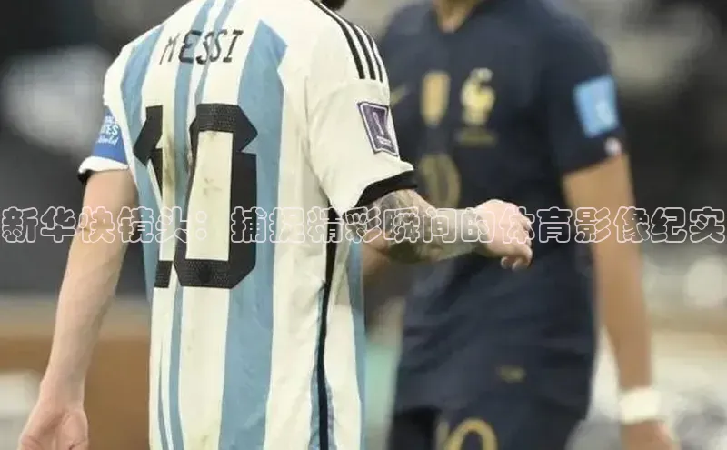 新华快镜头：捕捉精彩瞬间的体育影像纪实
