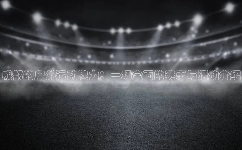 成都的户外运动魅力：一场全面的赛事与活动介绍