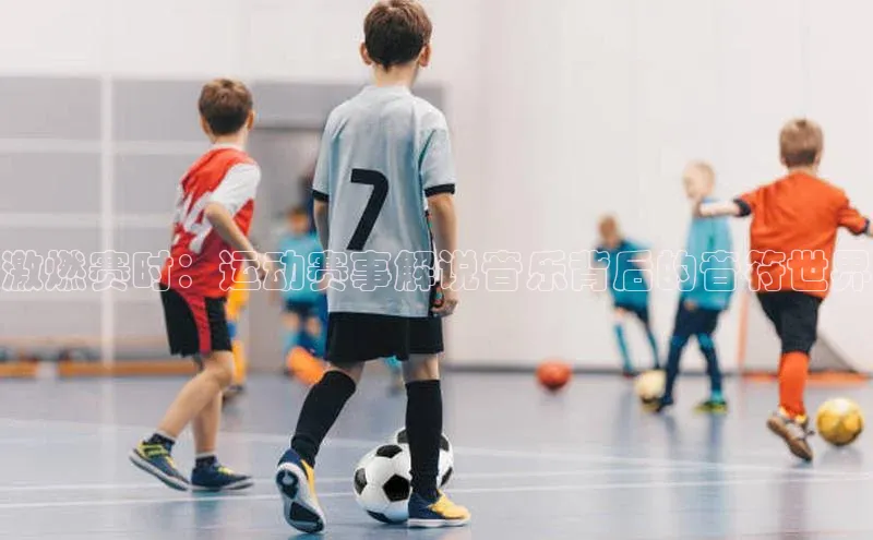 激燃赛时：运动赛事解说音乐背后的音符世界