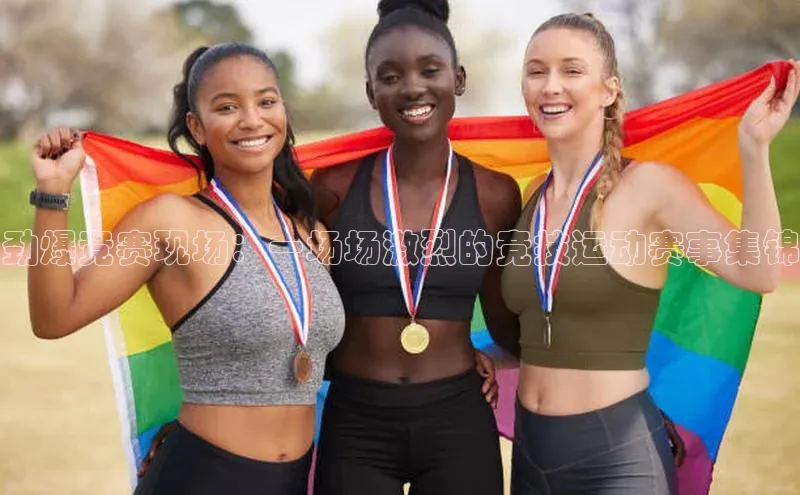 劲爆竞赛现场：一场场激烈的竞技运动赛事集锦