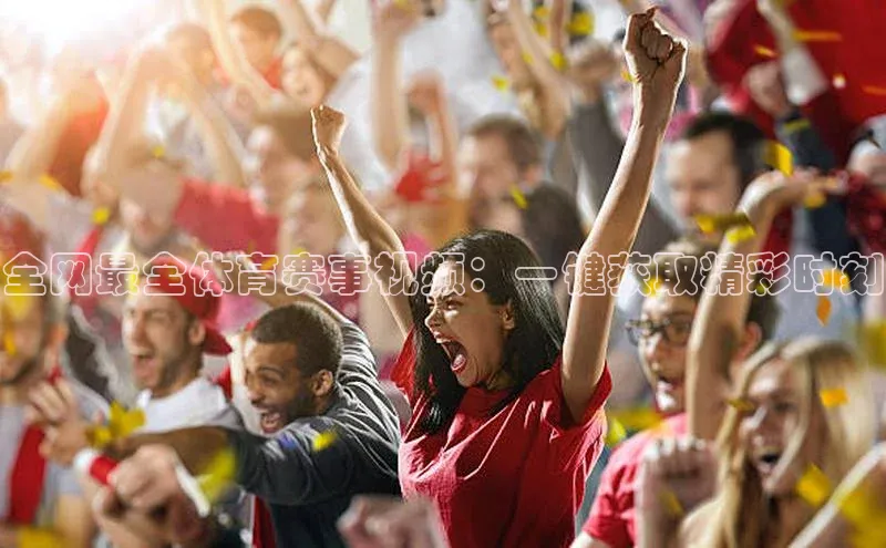 全网最全体育赛事视频：一键获取精彩时刻