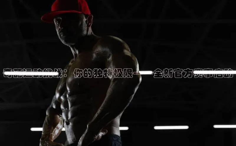 奇葩运动挑战：你的独特极限——全新官方赛事启动