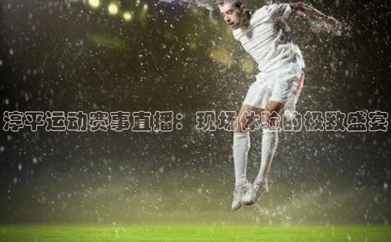 淳平运动赛事直播：现场体验的极致盛宴