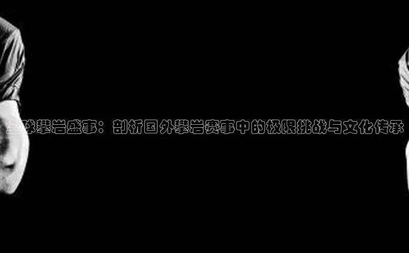 全球攀岩盛事：剖析国外攀岩赛事中的极限挑战与文化传承