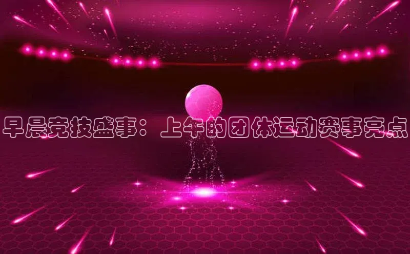 早晨竞技盛事：上午的团体运动赛事亮点