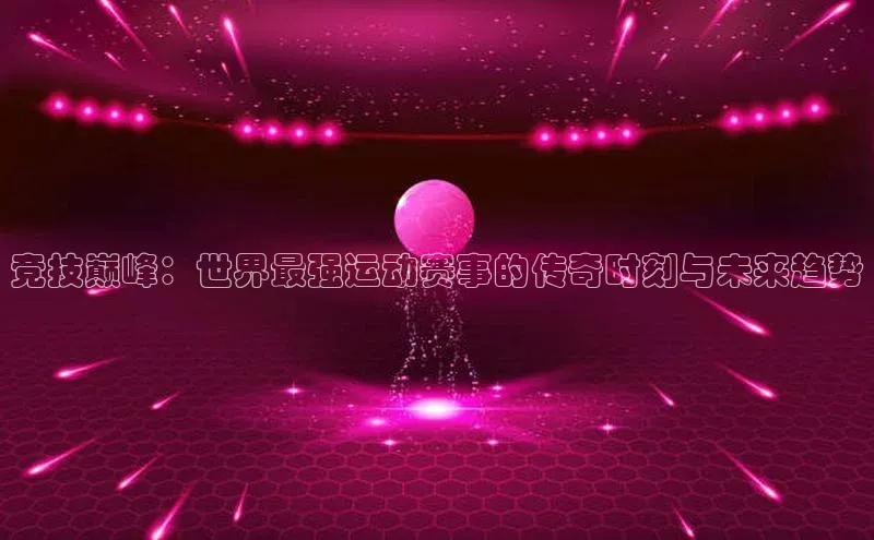 竞技巅峰：世界最强运动赛事的传奇时刻与未来趋势