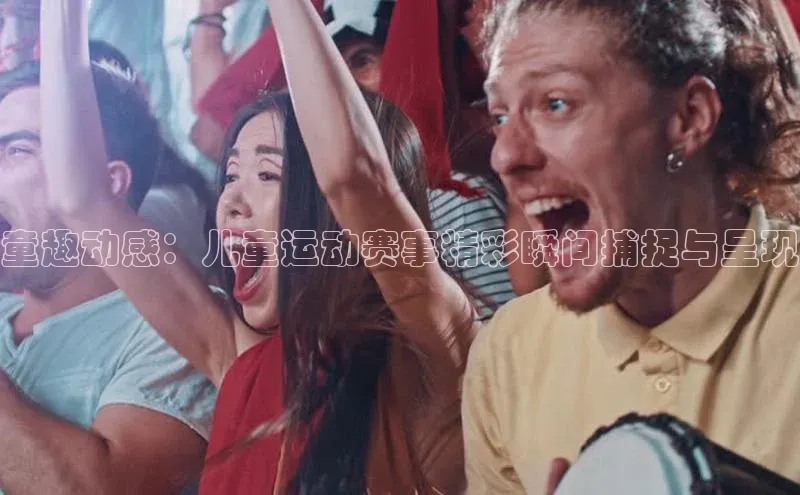 童趣动感：儿童运动赛事精彩瞬间捕捉与呈现